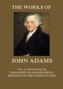 The Works of John Adams Vol. 4 : Novanglus, Thoughts on Government, Defence of the Constitution I (Annotated)