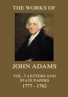 The Works of John Adams Vol. 7 : Letters and State Papers 1777 - 1782 (Annotated)