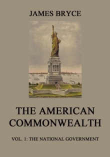 The American Commonwealth : Vol. 1: The National Government