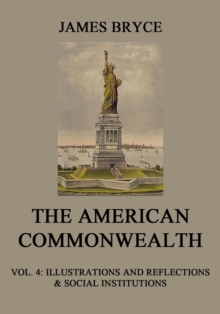 The American Commonwealth : Vol. 4: Illustrations and Reflections & Social Institutions