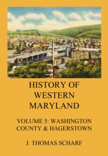 History of Western Maryland : Vol. 5: Washington County (Contd.) & Hagerstown