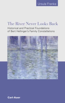 The River Never Looks Back : Historical and Practical Foundations of Bert Hellinger's  Family Constellations