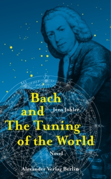 Bach and The Tuning of the World : The Johann Sebastian Bach Novel