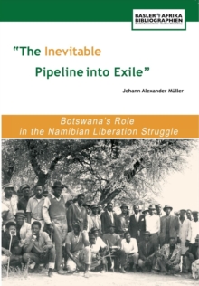 The Inevitable Pipeline into Exile : Botswana,s Role in the Namibian Liberation Struggle