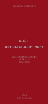 A.C.I., Art Catalogue Index : Catalogues Raisonn?s of Artists 1780-2008