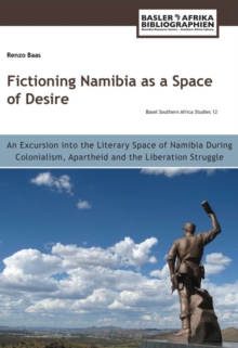 Fictioning Namibia as a Space of Desire : An Excursion into the Literary Space of Namibia During Colonialism, Apartheid and th