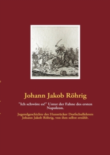 "Ich schwoere es!" Unter der Fahne des ersten Napoleon. : Jugendgeschichte des Hunsrucker Dorfschullehrers Johann Jakob Roehrig, von ihm selbst erzahlt.