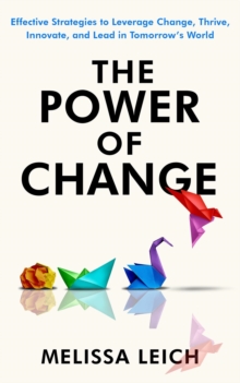 The Power of Change : Effective Strategies to Leverage Change, Thrive, Innovate, and Lead in Tomorrow's World