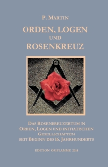 Logen, Orden und das Rosenkreuz : Das Rosenkreuzertum in Logen, Orden und initiatischen Gesellschaften seit Beginn des 16. Jahrhunderts