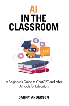 AI In The Classroom : A Beginner's Guide To ChatGPT And Other AI Tools For Educators