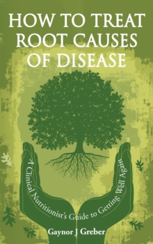 How to Treat Root Causes of Disease : A Clinical Nutritionist's Guide to Getting Well Again