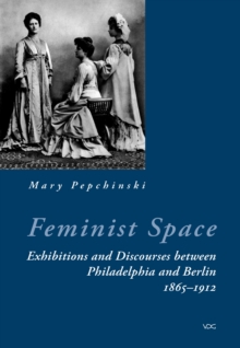 Feminist Space : Exhibitions and Discourses between Philadelphia and Berlin 1865-1912