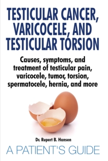 Testicular Cancer, Varicocele, and Testicular Torsion. : Causes, symptoms, and treatment of testicular pain, varicocele, tumor, torsion, spermatocele, hernia, and more. A Patient's Guide