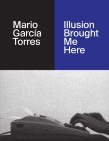 Mario Garcia Torres : Illusion Brought Me Here, Hardback Book Mario Garcia Torres : Illusion Brought Me Here, Hardback Book