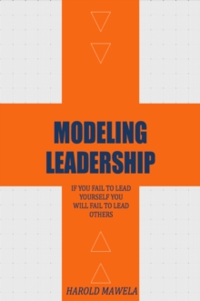 Modeling Leadership : If You Fail To Lead Yourself You Will Fail To Lead Others