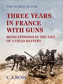 Three Years in France with the Guns Being Episodes in the Life of a Field Battery