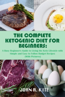 The Complete Ketogenic Diet for Beginners : A Busy Beginner's Guide to Living the Keto Lifestyle with Simple and Easy to Follow Budget Recipes (With Pictures)