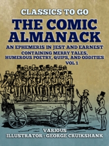 The Comic Almanack An Ephemeris in Jest and Earnest, Containing Merry Tales,  Humerous Poetry, Quips, and Oddities Vol 1 (of 2)