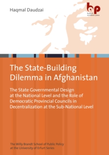 The State-Building Dilemma in Afghanistan : The State Governmental Design at the National Level and the Role of Democratic Provincial Councils in Decentralization at the Sub-National Level