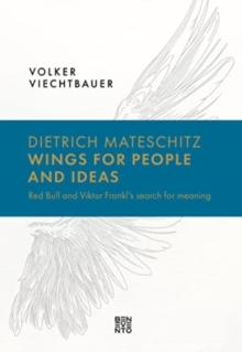 Dietrich Mateschitz: Wings for People and Ideas : Red Bull and Viktor Frankl's Search for Meaning