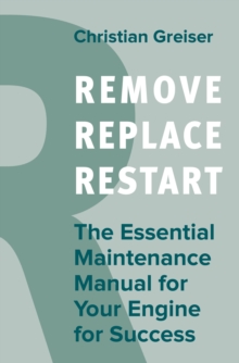 Remove, Replace, Restart : The Essential Maintenance Manual for Your Engine for Success