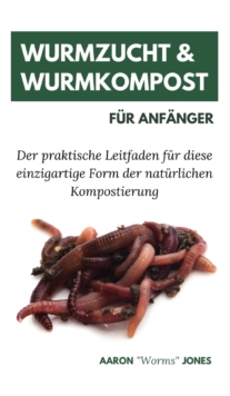 Wurmzucht & Wurmkompost fur Anfanger : Der praktische Leitfaden fur diese einzigartige Form der naturlichen Kompostierung