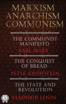 Marxism. Anarchism. Communism : The Communist Manifesto, The Conquest of Bread, State and Revolution