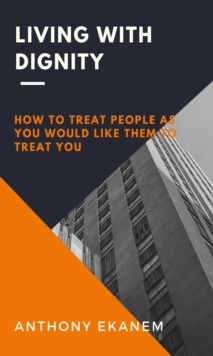 Living With Dignity : How to Treat People as You Would Like Them to Treat You