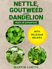 Nettle, Goutweed and Dandelion : Weed or Superfood - With delicious recipes