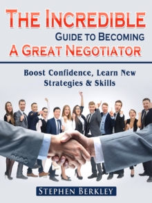 The Incredible Guide to Becoming A Great Negotiator: Boost Confidence, Learn New Strategies & Skills