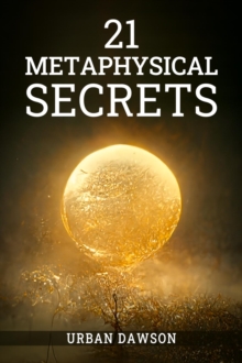 21 METAPHYSICAL SECRETS : Wisdom That Can Change Your Life, Even If You Think Differently (2022 Guide for Beginners)