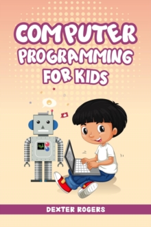 COMPUTER PROGRAMMING FOR KIDS : An Easy Step-by-Step Guide For Young Programmers To Learn Coding Skills (2022 Crash Course for Newbies)