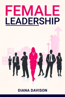 Female Leadership : Find your way through the Pitfalls of Contemporary Life and Emerge as a Strong, Self-Assured Leader (2022 Guide for Beginners)