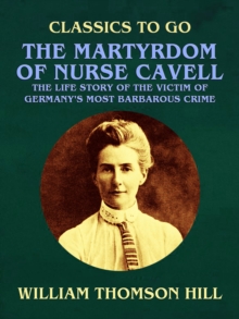 The Martyrdom of Nurse Cavell, The Life Story of the Victim of Germany's Most Barbarous Crime