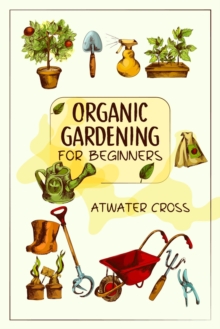 Organic Gardening for Beginners : Discover the Simple Steps Necessary to Establish and Maintain Your Own Organic Garden and Grow Your Organic Produce and Medicinal Herbs (2022 Guide for Newbies)