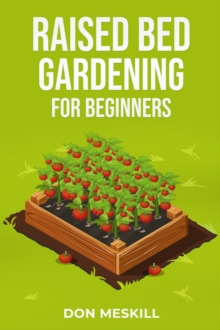 RAISED BED GARDENING FOR BEGINNERS : A Step-by-Step Guide to Growing Your Own Vegetables, Herbs, and Flowers (2023 Crash Course for Beginners)