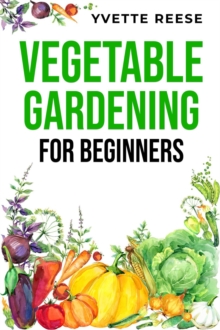 VEGETABLE GARDENING FOR BEGINNERS : A Comprehensive Guide to Growing Your Own Fresh and Nutritious Vegetables (2023 Crash Course)