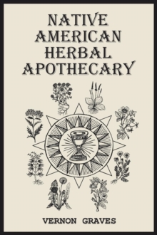 NATIVE AMERICAN HERBAL APOTHECARY : A Guide to Traditional Medicinal Plants and Remedies (2023 Crash Course)