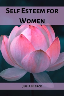 SELF ESTEEM FOR WOMEN : Unlocking Self-Esteem and Embracing Your True Potential as a Woman (2023 Guide for Novices)