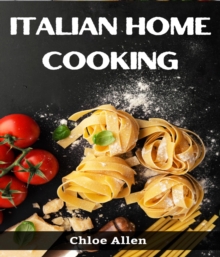 ITALIAN HOME COOKING : Authentic Italian Home Cooking Made Easy (2023 Guide for Beginners)