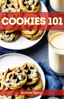 COOKIES 101 : Mastering the Art of Cookie Baking with Essential Techniques and Recipes (2023 Guide for Beginners)