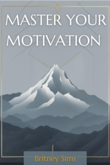 MASTER YOUR MOTIVATION : Unleash Your Inner Drive and Achieve Extraordinary Results (2023 Beginner Guide)