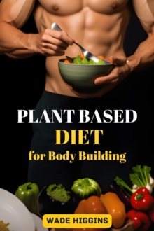 PLANT BASED DIET FOR BODY BUILDING : Achieve Strength, Endurance, and Peak Performance with Plant-Powered Nutrition (2024 Beginner Guide)