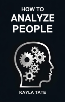 HOW TO ANALYZE PEOPLE : Master the Art of Reading Minds, Understanding Behaviors, and Building Stronger Connections (2024 Guide)