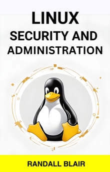 LINUX SECURITY AND  ADMINISTRATION : Safeguarding Your Linux System with Proactive Administration Practices (2024 Guide for Beginners)