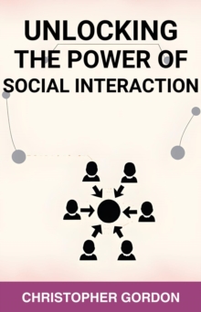 UNLOCKING THE POWER OF SOCIAL INTERACTION : Enhance Your Social Skills, Forge Authentic Connections, and Flourish in Every Interaction (2024)