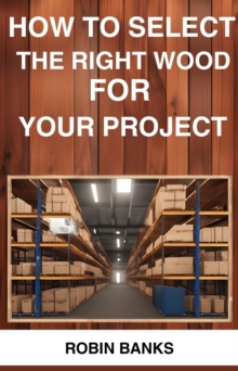 HOW TO SELECT THE RIGHT WOOD FOR YOUR PROJECT : A Comprehensive Guide to Choosing the Perfect Wood for Your Woodworking Projects (2024)