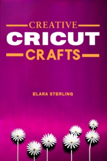 CREATIVE CRICUT CRAFTS : Inspiring Projects and Ideas for Your Cricut Machine (2024 Guide for Beginners)