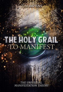 The Holy Grail To Manifest : The Universal Manifestation Theory