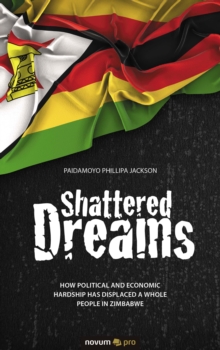 Shattered Dreams : How political and economic hardship has displaced a whole people in Zimbabwe